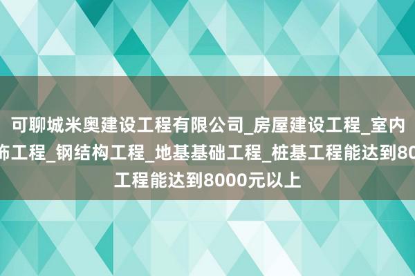 可聊城米奥建设工程有限公司_房屋建设工程_室内外装修装饰工程_钢结构工程_地基基础工程_桩基工程能达到8000元以上
