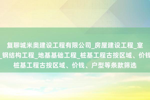 复聊城米奥建设工程有限公司_房屋建设工程_室内外装修装饰工程_钢结构工程_地基基础工程_桩基工程古按区域、价钱、户型等条款筛选