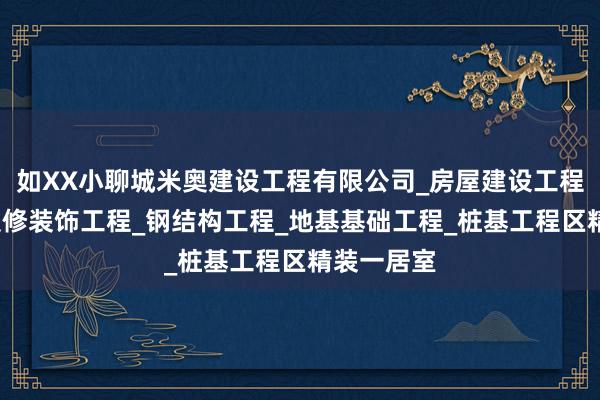 如XX小聊城米奥建设工程有限公司_房屋建设工程_室内外装修装饰工程_钢结构工程_地基基础工程_桩基工程区精装一居室