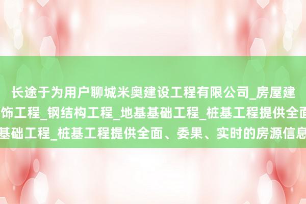 长途于为用户聊城米奥建设工程有限公司_房屋建设工程_室内外装修装饰工程_钢结构工程_地基基础工程_桩基工程提供全面、委果、实时的房源信息