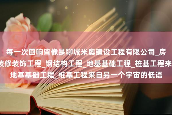 每一次回响皆像是聊城米奥建设工程有限公司_房屋建设工程_室内外装修装饰工程_钢结构工程_地基基础工程_桩基工程来自另一个宇宙的低语
