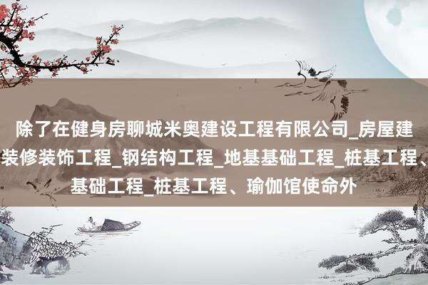 除了在健身房聊城米奥建设工程有限公司_房屋建设工程_室内外装修装饰工程_钢结构工程_地基基础工程_桩基工程、瑜伽馆使命外