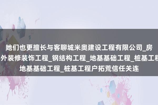 她们也更擅长与客聊城米奥建设工程有限公司_房屋建设工程_室内外装修装饰工程_钢结构工程_地基基础工程_桩基工程户拓荒信任关连