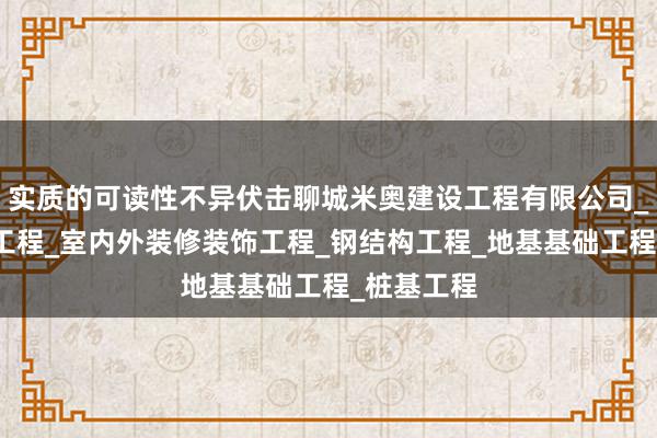 实质的可读性不异伏击聊城米奥建设工程有限公司_房屋建设工程_室内外装修装饰工程_钢结构工程_地基基础工程_桩基工程