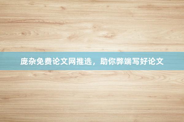 庞杂免费论文网推选,助你弊端写好论文