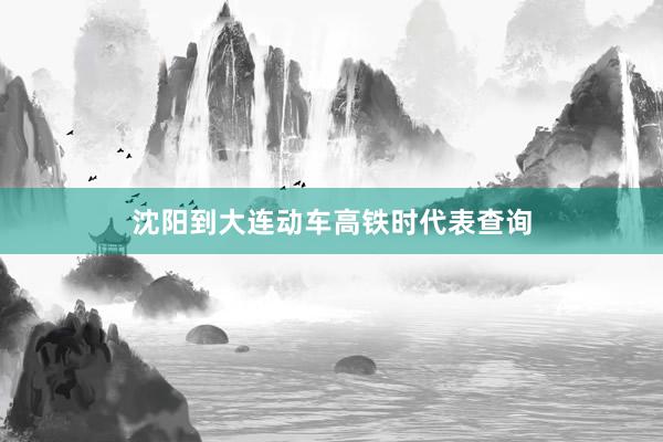 沈阳到大连动车高铁时代表查询