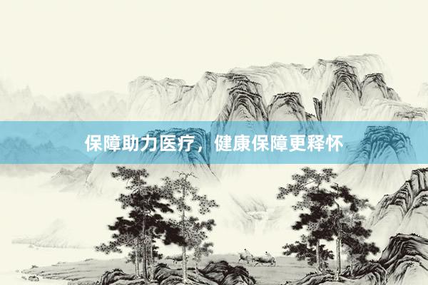 保障助力医疗，健康保障更释怀