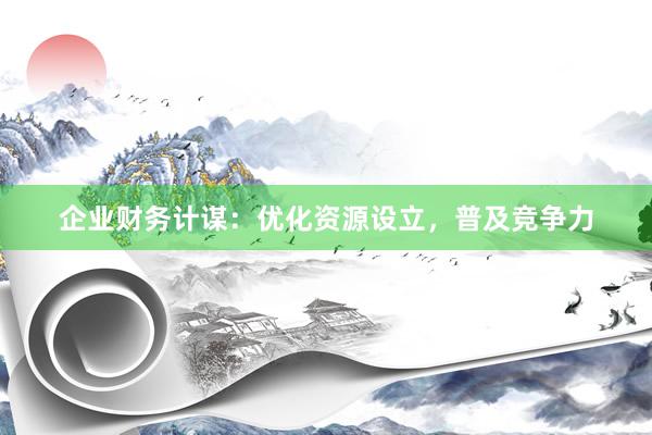 企业财务计谋：优化资源设立，普及竞争力